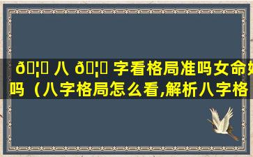 🦁 八 🦍 字看格局准吗女命好吗（八字格局怎么看,解析八字格局查询表）